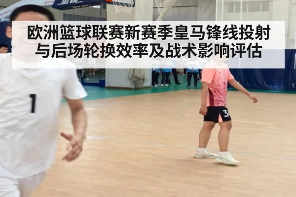 欧洲篮球联赛新赛季皇马锋线投射与后场轮换效率及战术影响评估